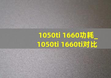 1050ti 1660功耗_1050ti 1660ti对比